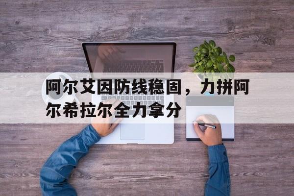 关于阿尔艾因防线稳固，力拼阿尔希拉尔全力拿分的信息