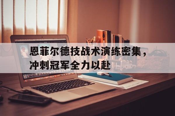恩菲尔德技战术演练密集，冲刺冠军全力以赴的简单介绍