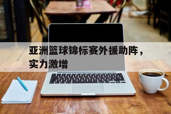 华体会官网-包含亚洲篮球锦标赛外援助阵,实力激增的词条